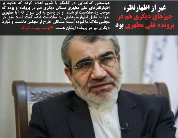عباسعلی کدخدایی در گفتگو با شرق اعلام کرده که علاوه بر اظهارنظر&zwnj;های علی مطهری مسائل دیگری هم در پرونده او بوده که موجب رد صلاحیت او شده. او در پاسخ به این سوال که آیا مطهری تنها به دلیل اظهارنظرهایش رد صلاحیت شده گفت: اصلا نطق در مجلس ملاک ما نبوده است؛ مسائلی خارج از مجلس داشتند و موارد دیگری نیز در پرونده ایشان هست. #فوتوـ نیوزـ تابناک
