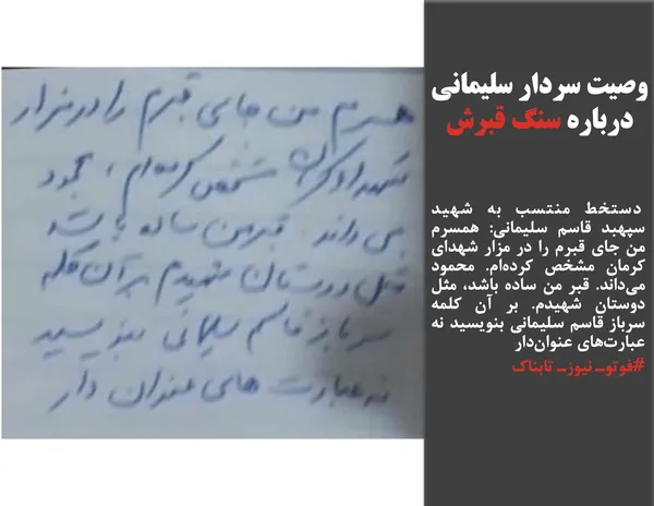  دستخط منتسب به شهید سپهبد قاسم سلیمانی: همسرم من جای قبرم را در مزار شهدای کرمان مشخص کرده&zwnj;ام. محمود می&zwnj;داند. قبر من ساده باشد، مثل دوستان شهیدم. بر آن کلمه سرباز قاسم سلیمانی بنویسید نه عبارت&zwnj;های عنوان&zwnj;دار
