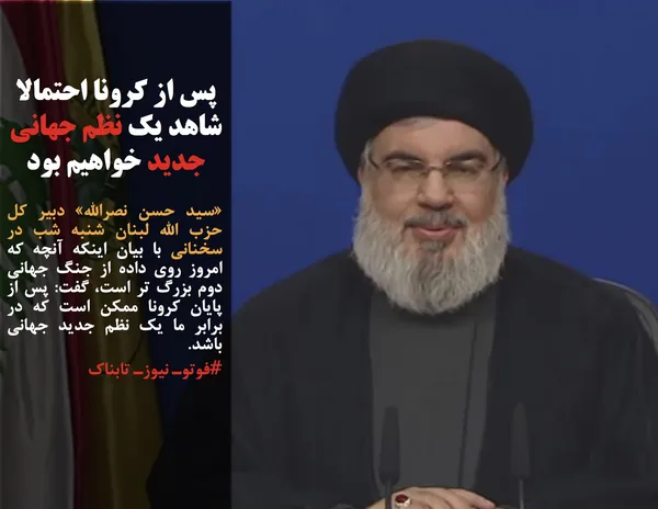 &laquo;سید حسن نصرالله&raquo; دبیر کل حزب الله لبنان شنبه شب در سخنانی با بیان اینکه آنچه که امروز روی داده از جنگ جهانی دوم بزرگ تر است، گفت: پس از پایان کرونا ممکن است که در برابر ما یک نظم جدید جهانی باشد.
