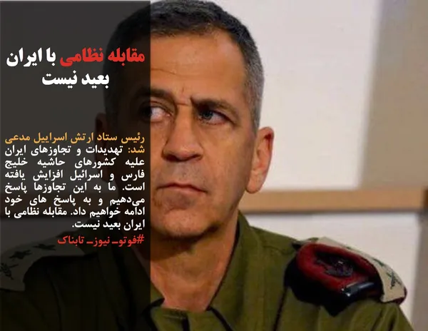 رئیس ستاد ارتش اسراییل مدعی شد: تهدیدات و تجاوزهای ایران علیه کشورهای حاشیه خلیج فارس و اسرائیل افزایش یافته است. ما به این تجاوزها پاسخ می&zwnj;دهیم و به پاسخ های خود ادامه خواهیم داد. مقابله نظامی با ایران بعید نیست.
