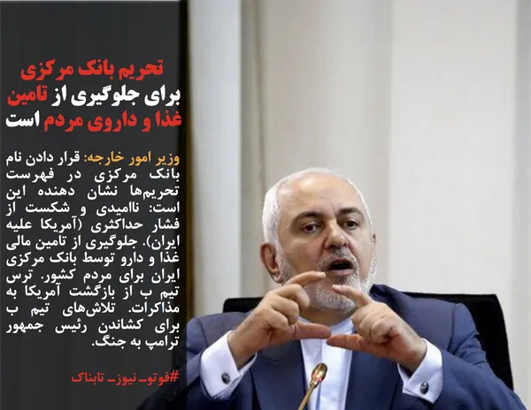 وزیر امور خارجه: قرار دادن نام بانک مرکزی در فهرست تحریم&zwnj;ها نشان دهنده این است: ناامیدی و شکست از فشار حداکثری (آمریکا علیه ایران). جلوگیری از تامین مالی غذا و دارو توسط بانک مرکزی ایران برای مردم کشور. ترس تیم ب از بازگشت آمریکا به مذاکرات. تلاش&zwnj;های تیم ب برای کشاندن رئیس جمهور ترامپ به جنگ.

