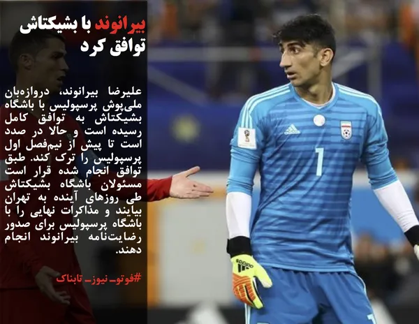 علیرضا بیرانوند، دروازه&zwnj;بان ملی&zwnj;پوش پرسپولیس با باشگاه بشیکتاش به توافق کامل رسیده است و حالا در صدد است تا پیش از نیم&zwnj;فصل اول پرسپولیس را ترک کند. طبق توافق انجام شده قرار است مسئولان باشگاه بشیکتاش طی روزهای آینده به تهران بیایند و مذاکرات نهایی را با باشگاه پرسپولیس برای صدور رضایت&zwnj;نامه بیرانوند انجام دهند.
