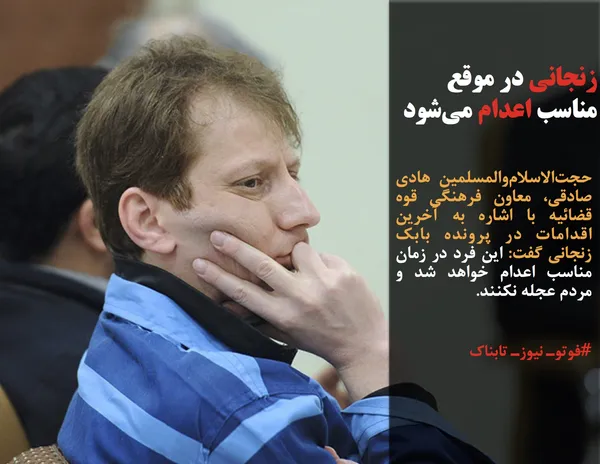 حجت&zwnj;الاسلام&zwnj;والمسلمین هادی صادقی، معاون فرهنگی قوه قضائیه با اشاره به آخرین اقدامات در پرونده بابک زنجانی گفت: این فرد در زمان مناسب اعدام خواهد شد و مردم عجله نکنند.
