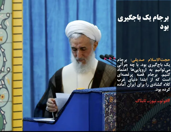 حجت&zwnj;الاسلام صدیقی: برجام یک باج&zwnj;گیری بود. با چه جرأتی می&zwnj;توانیم به اروپایی&zwnj;ها اعتماد کنیم. برجام قصه پرغصه&zwnj;ای است که از ابتدا دنیای غرب کلاه گشادی را برای ایران آماده کرده بود.
