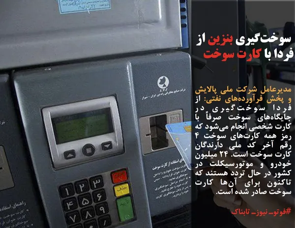 مدیرعامل شرکت ملی پالایش و پخش فرآورده&zwnj;های نفتی: از فردا سوخت&zwnj;گیری در جایگاه&zwnj;های سوخت صرفاً با کارت شخصی انجام می&zwnj;شود که رمز همه کارت&zwnj;&zwnj;های سوخت ۴ رقم آخر کد ملی دارندگان کارت سوخت است. ۲۴ میلیون خودرو و موتورسیکلت در کشور در حال تردد هستند که تاکنون برای آن&zwnj;ها کارت سوخت صادر شده است.
