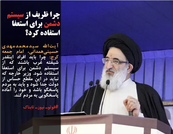 آیت&zwnj;الله سیدمحمدمهدی حسینی&zwnj;همدانی، امام جمعه کرج: چرا باید افراد اینقدر شیفته غرب باشند&nbsp;که از سیستم دشمن برای استعفا استفاده شود. وزیر خارجه که نباید در این مقطع حساس از دولت جدا شود و باید به مردم پاسخگو باشد و خود را آماده پاسخگویی به مردم کند&zwnj;.
