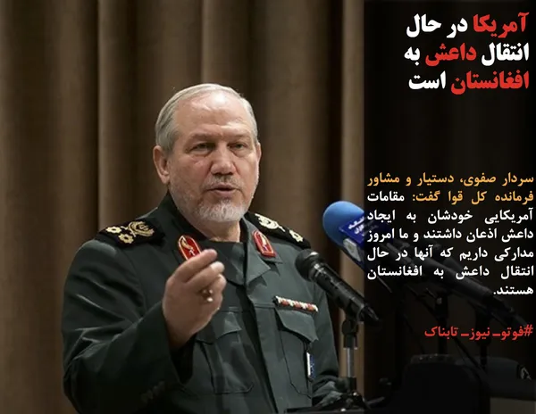 سردار صفوی، دستیار و مشاور فرمانده کل قوا گفت: مقامات آمریکایی خودشان به ایجاد داعش اذعان داشتند و ما امروز مدارکی داریم که آنها در حال انتقال داعش به افغانستان هستند.
