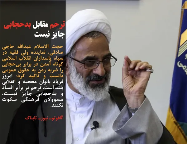 حجت الاسلام عبدالله حاجی صادقی، نماینده ولی فقیه در سپاه پاسداران انقلاب اسلامی کوتاه آمدن در برابر بی&zwnj;حجابی را ضربه زدن به حقوق عمومی دانست و تاکید کرد: امروز فریاد بانوان محجبه و انقلابی بلند است، ترحم در برابر افساد و بدحجابی جایز نیست، مسوولان فرهنگی سکوت نکنند.
