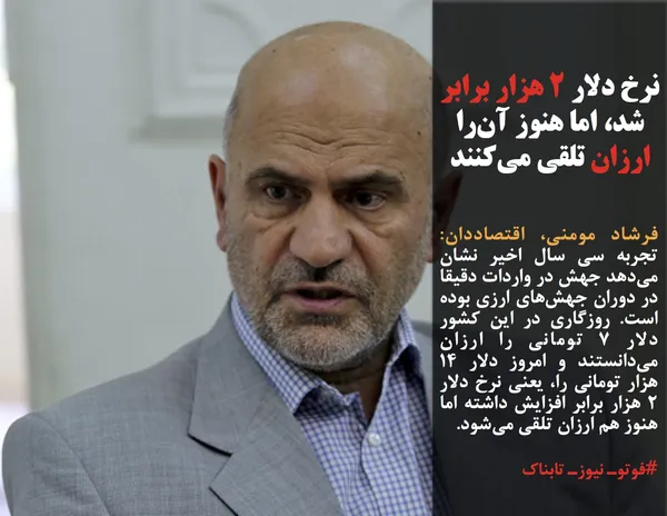 فرشاد مومنی، اقتصاددان: تجربه سی سال اخیر نشان می&zwnj;دهد جهش در واردات دقیقا در دوران جهش&zwnj;های ارزی بوده است. روزگاری در این کشور دلار ۷ تومانی را ارزان می&zwnj;دانستند و امروز دلار ۱۴ هزار تومانی را، یعنی نرخ دلار ۲ هزار برابر افزایش داشته اما هنوز هم ارزان تلقی می&zwnj;شود.
