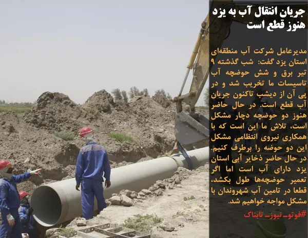 مدیرعامل شرکت آب منطقه&zwnj;ای استان یزد گفت:  شب گذشته ۹ تیر برق و شش حوضچه آب تاسیسات ما تخریب شد و در پی آن از دیشب تاکنون جریان آب قطع است. در حال حاضر هنوز دو حوضچه دچار مشکل است، تلاش ما این است که با همکاری نیروی انتظامی مشکل این دو حوضه را برطرف کنیم. در حال حاضر ذخایر آبی استان یزد دارای آب است اما اگر تعمیر حوضچه&zwnj;ها طول بکشد، قطعا در تامین آب شهروندان با مشکل مواجه خواهیم شد.
