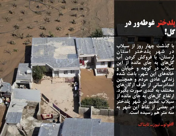 با گذشت چهار روز از سیلاب در شهر پلدختر استان لرستان، با فروکش کردن آب گِل&zwnj;های به جای مانده از این سیلاب در کوچه و خیابان و خانه&zwnj;های این شهر، باعث شده زندگی عادی مردم و همچنین امدادرسانی از طرف ارگان&zwnj;های مختلف به کندی صورت بگیرد. ارتفاع گِل&zwnj;های به جای مانده از سیلاب عظیم در شهر پلدختر در بعضی از نقاط این شهر به سه متر هم رسیده است.
