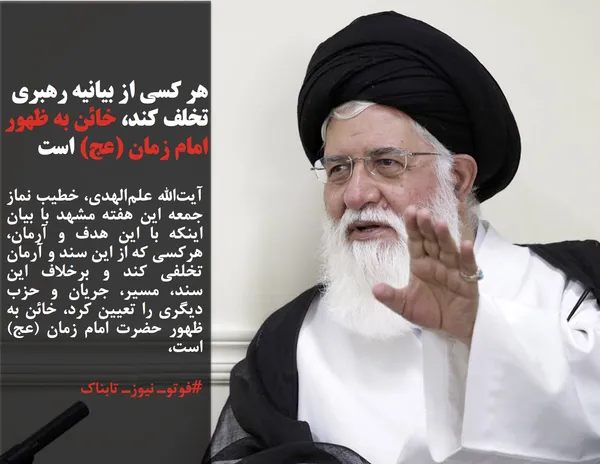 آیت&zwnj;الله علم&zwnj;الهدی، خطیب نماز جمعه این هفته مشهد با بیان اینکه با این هدف و آرمان، هرکسی که از این سند و آرمان تخلفی کند و برخلاف این سند، مسیر، جریان و حزب دیگری را تعیین کرد، خائن به ظهور حضرت امام زمان (عج) است، 
