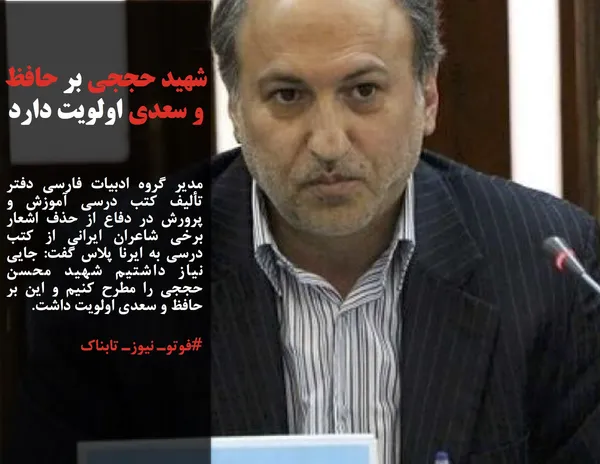 مدیر گروه ادبیات فارسی دفتر تألیف کتب درسی آموزش و پرورش در دفاع از حذف اشعار برخی شاعران ایرانی از کتب درسی به ایرنا پلاس گفت: جایی نیاز داشتیم شهید محسن حججی را مطرح کنیم و این بر حافظ و سعدی اولویت داشت.
