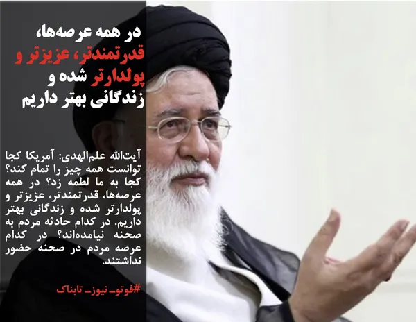 آیت&zwnj;الله علم&zwnj;الهدی: آمریکا کجا توانست همه چیز را تمام کند؟ کجا به ما لطمه زد؟ در همه عرصه&zwnj;ها، قدرتمندتر، عزیزتر و پولدارتر شده و زندگانی بهتر داریم. در کدام حادثه مردم به صحنه نیامده&zwnj;اند؟ در کدام عرصه مردم در صحنه حضور نداشتند.
