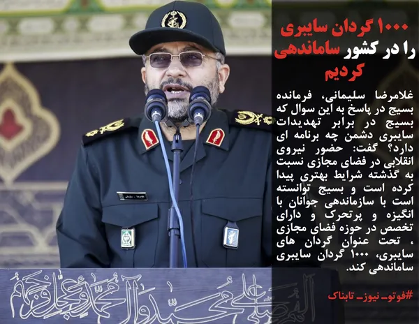 غلامرضا سلیمانی، فرمانده بسیج در پاسخ به این سوال که بسیج در برابر تهدیدات سایبری دشمن چه برنامه ای دارد؟ گفت: حضور نیروی انقلابی در فضای مجازی نسبت به گذشته شرایط بهتری پیدا کرده است و بسیج توانسته است با سازماندهی جوانان با انگیزه و پرتحرک و دارای تخصص در حوزه فضای مجازی ، تحت عنوان گردان های سایبری، ۱۰۰۰ گردان سایبری ساماندهی کند.
