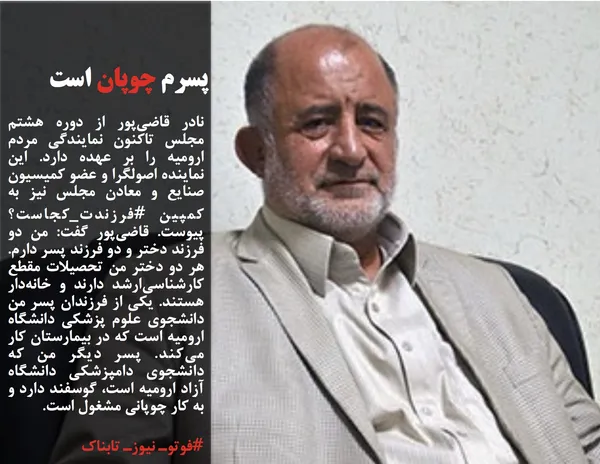 نادر قاضی&zwnj;پور از دوره هشتم مجلس تاکنون نمایندگی مردم ارومیه را بر عهده دارد. این نماینده اصولگرا و عضو کمیسیون صنایع و معادن مجلس نیز به کمپین #فرزندت_کجاست؟ پیوست. قاضی&zwnj;پور گفت: من دو فرزند دختر و دو فرزند پسر دارم. هر دو دختر من تحصیلات مقطع کارشناسی&zwnj;&zwnj;ارشد دارند و خانه&zwnj;دار هستند. یکی از فرزندان پسر من دانشجوی علوم پزشکی دانشگاه ارومیه است که در بیمارستان کار می&zwnj;کند. پسر دیگر من که دانشجوی دامپزشکی دانشگاه آزاد ارومیه است، گوسفند دارد و به کار چوپانی مشغول است.
