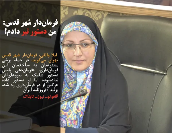  لیلا واثقی، فرمان&zwnj;دار شهر قدس تهران می&zwnj;گوید، در حمله برخی معترضان به ساختمان این فرمان&zwnj;داری، &laquo;فرمان&zwnj;دهی پلیس دستور شلیک به نیروهای&zwnj;اش نداده&zwnj;بوده اما او دستور داده هرکس از در فرمان&zwnj;داری رد شد، بزنند.&raquo;/روزنامه ایران
