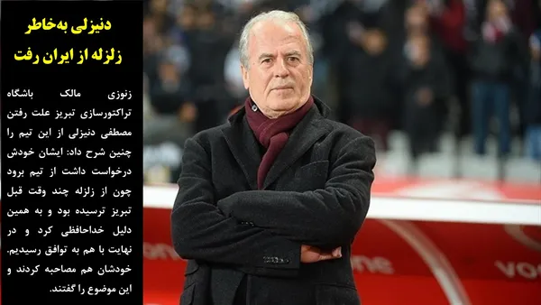 زنوزی مالک باشگاه تراکتورسازی تبریز علت رفتن مصطفی دنیزلی از این تیم را چنین شرح داد: ایشان خودش درخواست داشت از تیم برود چون از زلزله چند وقت قبل تبریز ترسیده بود و به همین دلیل خداحافظی کرد و در نهایت با هم به توافق رسیدیم. خودشان هم مصاحبه کردند و این موضوع را گفتند.