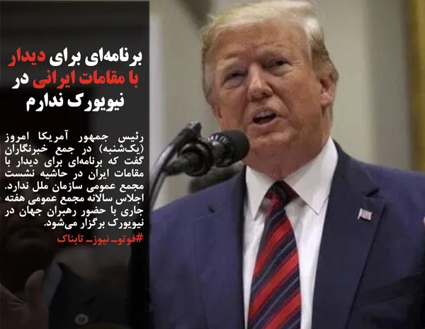 رئیس جمهور آمریکا امروز (یک&zwnj;شنبه) در جمع خبرنگاران گفت که برنامه&zwnj;ای برای دیدار با مقامات ایران در حاشیه نشست مجمع عمومی سازمان ملل ندارد. اجلاس سالانه مجمع عمومی هفته جاری با حضور رهبران جهان در نیویورک برگزار می&zwnj;شود.

