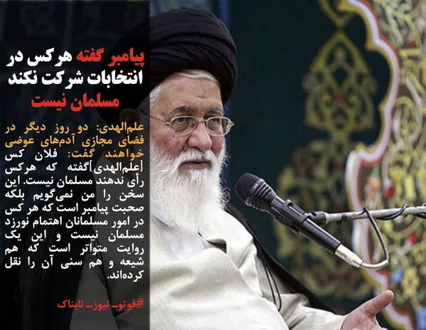 علم&zwnj;الهدی: دو روز دیگر در فضای مجازی آدم&zwnj;های عوضی خواهند گفت: فلان کس [علم&zwnj;الهدی]گفته که هرکس رأی ندهند مسلمان نیست. این سخن را من نمی&zwnj;گویم بلکه صحبت پیامبر است که هر کس در امور مسلمانان اهتمام نورزد مسلمان نیست و این یک روایت متواتر است که هم شیعه و هم سنی آن را نقل کرده&zwnj;اند. 
