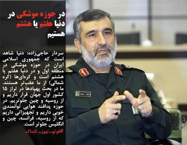 سردار حاجی&zwnj;زاده: دنیا شاهد است که جمهوری اسلامی ایران در حوزه موشکی در منطقه اول و در دنیا هفتم یا هشتم است و کره&zwnj;&zwnj;ای&zwnj;ها (کره شمالی) از ما عقب&zwnj;تر هستند. ما در بحث پهپادها در تراز 15 کشور اول جهان قرار داریم و از روسیه و چین جلوتریم. در حوزه پدافند هوایی توانمندی خوبی داریم و تجهیزاتی داریم که از روسیه، فرانسه، چین و انگلیس جلوتر است.
