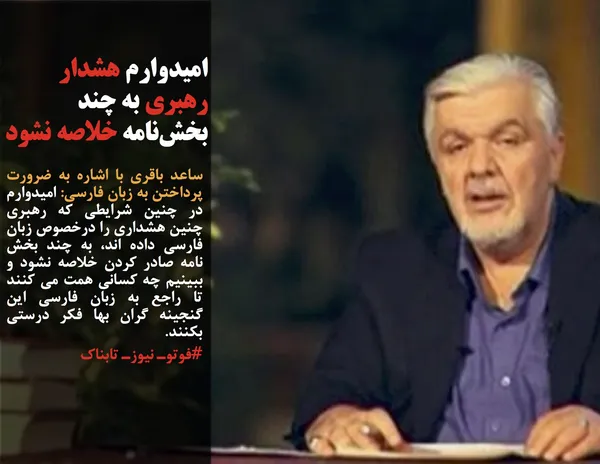 ساعد باقری با اشاره به ضرورت پرداختن به زبان فارسی: امیدوارم در چنین شرایطی که رهبری چنین هشداری را درخصوص زبان فارسی داده اند، به چند بخش نامه صادر کردن خلاصه نشود و ببینیم چه کسانی همت می کنند تا راجع به زبان فارسی این گنجینه گران بها فکر درستی بکنند.
