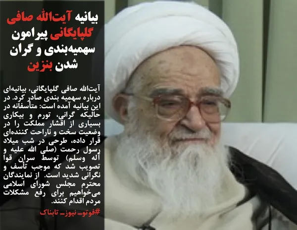 آیت&zwnj;الله صافی گلپایگانی، بیانیه&zwnj;ای درباره سهمیه بندی صادر کرد. در این بیانیه آمده است: متأسفانه در حالیکه گرانی، تورم و بیکاری بسیاری از اقشار مملکت را در وضعیت سخت و ناراحت کننده&zwnj;ای قرار داده، طرحی در شب میلاد رسول رحمت (صلی الله علیه و آله وسلم) توسط سران قوا تصویب شد که موجب تأسف و نگرانی شدید است.&nbsp; از نمایندگان محترم مجلس شورای اسلامی می&zwnj;خواهیم برای رفع مشکلات مردم اقدام کنند.
