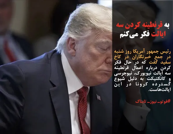 رئیس جمهور آمریکا روز شنبه در جمع خبرنگاران در کاخ سفید گفت که در حال فکر کردن درباره اعمال قرنطینه سه ایالت نیویورک، نیوجرسی و کانکتیکت به دلیل شیوع گسترده کرونا در این ایالت&zwnj;هاست.
