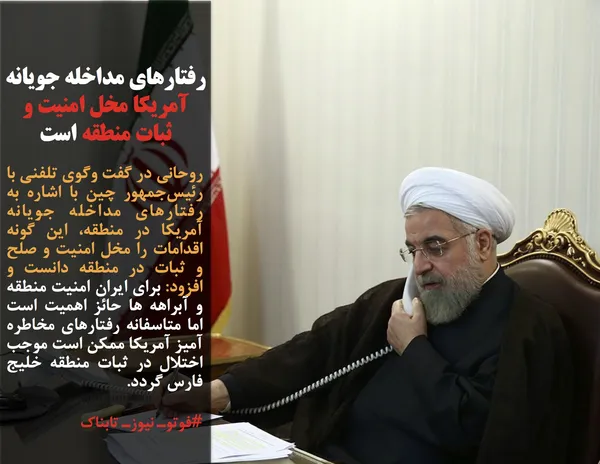 روحانی در گفت وگوی تلفنی با رئیس&zwnj;جمهور چین با اشاره به رفتارهای مداخله جویانه آمریکا در منطقه، این گونه اقدامات را مخل امنیت و صلح&nbsp; و ثبات در منطقه دانست و افزود: برای ایران امنیت منطقه و آبراهه ها حائز اهمیت است اما متاسفانه رفتارهای مخاطره آمیز آمریکا ممکن است موجب اختلال در ثبات منطقه خلیج فارس گردد.
