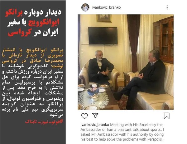 برانکو ایوانکویچ با انتشار تصویری از دیدار تازه&zwnj;اش با محمدرضا صادق در کرواسی نوشت: گفت&zwnj;وگویی خوشایند با سفیر ایران درباره ورزش داشتم و از او درخواست کردم برای حل مشکلاتم با پرسپولیس تمام تلاشش را به خرج دهد. پس از مشکلات ایجاد شده بین ویلموتس و فدراسیون فوتبال، از برانکو به عنوان گزینه سرمربیگری تیم ملی نام برده می&zwnj;شود
