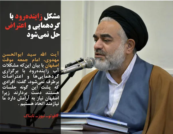 آیت الله سید ابوالحسن مهدوی، امام جمعه موقت اصفهان با بیان این&zwnj;که مشکلات آب زاینده&zwnj;رود با برگزاری گردهمایی&zwnj;ها و اعتراضات برطرف نمی&zwnj;شود، گفت: افرادی که پشت این گونه جلسات هستند دست بردارند زیرا اصفهان نیاز به آرامش دارد ما نیازمند اتحاد هستیم .

