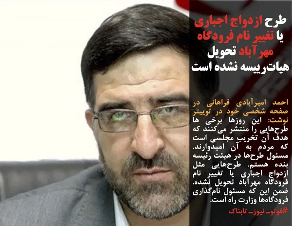 احمد امیرآبادی فراهانی در صفحه شخصی خود در توییتر نوشت:&zwnj; این روزها برخی ها طرح&zwnj;هایی را منتشر می&zwnj;کنند که هدف آن تخریب مجلسی است که مردم به آن امیدوارند. مسئول طرح&zwnj;ها در هیئت رئیسه بنده هستم. طرح&zwnj;هایی مثل  ازدواج اجباری یا تغییر نام  فرودگاه مهرآباد تحویل نشده. ضمن این که مسئول نام&zwnj;گذاری فرودگاه&zwnj;ها وزارت راه است.

