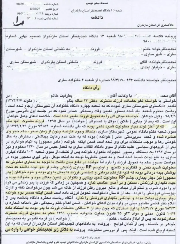رای دادگاه نخستین  مبنی بر تحویل فرزند دختر ۲۴ ساله  دچار معلولیت  شدید ذهنی همراه با تشنج و عارضه جنون به پدر  و اما  نقض دادنامه توسط دادگاه تجدیدنظر استان مازندران به استناد  اسناد داخلی و بین المللی حقوق بشر از جمله کنوانسیون حقوق افراد دارای معلولیت ۲۰۰۶ و تفسیر عام ( General Comment) کمیته حقوق افراد دارای معلولیت  ،  در نتیجه حکم بر بطلان دعوی اولیه تجدیدنظرخوانده ( پدر )  با تاکید بر عالی ترین منافع فرزند معلول و عدم سو استفاده از حق از سوی پدر  ،ضمن اینکه عضویت در گروه سیاسی خاص  نمی تواند خدشه بر صلاحیت اخلاقی مادر در سرپرستی فرزند مشترک داشته باشد