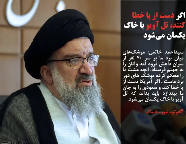 سیداحمد خاتمی: موشک&zwnj;های میان برد ما بر سر 40 نفر از سران داعش فرود آمد وآنان را به جهنم فرستاد. انچه مشت ما را محکم کرده موشک های دور برد ماست ، اگر آمریکا دست از پا خطا کند و سعودی را به جان ما بیندازد باید بداند که تل آویو با خاک یکسان می&zwnj;شود.

