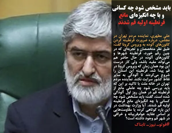 علی مطهری، نماینده مردم تهران در مجلس، درباره ضرورت قرنطینه کردن کانون&zwnj;های آلوده به ویروس کرونا گفت: طبق نظر متخصصان و تجربه&zwnj;ای که در چین رقم خورد، قرنطینه شهر&zwnj;ها و کانون&zwnj;های آلوده در حال حاضر هم می&zwnj;تواند مفید باشد، ولی کار درست این بود همان زمان که ویروس کرونا در قم پیدا شد، قرنطینه این استان را شروع می&zwnj;کردند تا آلودگی به سایر نقاط کشور سرایت نکند. نماینده مردم تهران در خانه ملت با تاکید بر این که باید بررسی شود چه عاملی مانع از قرنطینه قم در همان روز اول آلودگی شده است، گفت: باید مشخص شود چه کسانی با چه انگیزه&zwnj;ای مانع قرنطینه اولیه قم شدند. آیا وزارت بهداشت در این باره کوتاهی کرده یا مقاومت&zwnj;هایی بر اساس عقاید عوام&zwnj;فریبانه و خرافی در شهر قم وجود داشته است؟

