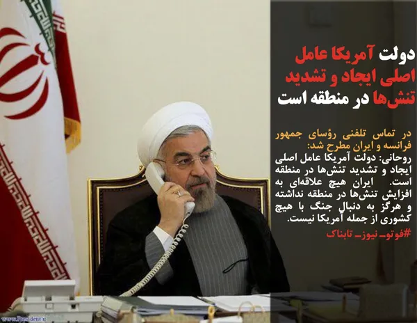 در تماس تلفنی رؤسای جمهور فرانسه و ایران مطرح شد: روحانی: دولت آمریکا عامل اصلی ایجاد و تشدید تنش&zwnj;ها در منطقه است.  ایران هیچ علاقه&zwnj;ای به افزایش تنش&zwnj;ها در منطقه نداشته و هرگز به دنبال جنگ با هیچ کشوری از جمله آمریکا نیست. 
