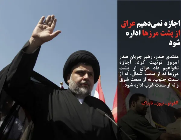 مقتدی صدر، رهبر جریان صدر امروز توئیت کرد: اجازه نخواهیم داد عراق از پشت مرز&zwnj;ها نه از سمت شمال، نه از سمت جنوب، نه از سمت شرق و نه از سمت غرب اداره شود.

