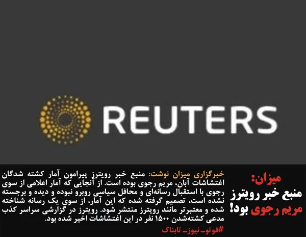 خبرگزاری میزان نوشت: منبع خبر رویترز پیرامون آمار کشته شدگان اغتشاشات آبان، مریم رجوی بوده است. از آنجایی که آمار اعلامی از سوی رجوی با استقبال رسانه&zwnj;ای و محافل سیاسی روبرو نبوده و دیده و برجسته نشده است، تصمیم گرفته شده که این آمار، از سوی یک رسانه شناخته شده و معتبرتر مانند رویترز منتشر شود. رویترز در گزارشی سراسر کذب مدعی کشته&zwnj;شدن ۱۵۰۰ نفر در این اغتشاشات اخیر شده بود.
#فوتوـ نیوزـ تابناک
