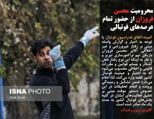 کمیته اخلاق فدراسیون فوتبال: با توجه به اخبار و گزارش واصله مبنی بر رفتار غیرورزشی و غیر اخلاقی آقای محسن فروزان بازیکن تیم تراکتورسازی تبریز و با نظر به اینکه این نوع رفتار نقض آشکار و مسلم قوانین و مقررات قانونی و اخلاقی محسوب می&zwnj;شود که به اعتبار و حیثیت فوتبال کشور لطمه وارد می&zwnj;کند، لذا اعلام می&zwnj;دارد ضمن تشکیل و رسیدگی پرونده و انجام تحقیقات در این خصوص دستور موقت مبنی بر تعلیق فعالیت&zwnj;های ایشان در کلیه بخش&zwnj;های فوتبال کشور به مدت یک ماه صادر شده است.
