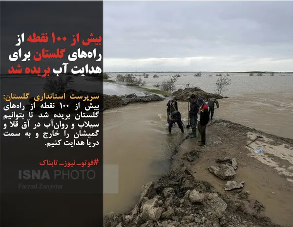 سرپرست استانداری گلستان: بیش از ۱۰۰ نقطه از راه&zwnj;های گلستان بریده شد تا بتوانیم سیلاب و روان&zwnj;آب در آق قلا و گمیشان را خارج و به سمت دریا هدایت کنیم.

