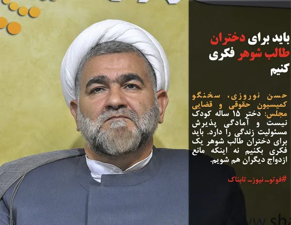 حسن نوروزی، سخنگو کمیسیون حقوقی و قضایی مجلس: دختر ۱۵ ساله کودک نیست و آمادگی پذیرش مسئولیت زندگی را دارد. باید برای دختران طالب شوهر یک فکری بکنیم نه اینکه مانع ازدواج دیگران هم شویم.
