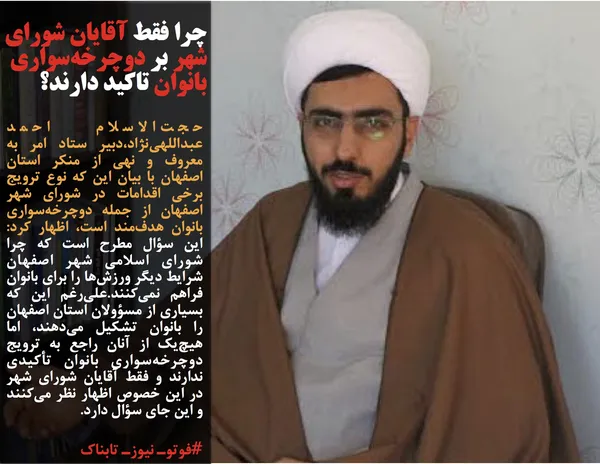 حجت&zwnj;الاسلام احمد عبداللهی&zwnj;نژاد،دبیر ستاد امر به معروف و نهی از منکر استان اصفهان با بیان این که نوع ترویج برخی اقدامات در شورای شهر اصفهان از جمله دوچرخه&zwnj;سواری بانوان هدف&zwnj;مند است، اظهار کرد: این سؤال مطرح است که چرا شورای اسلامی شهر اصفهان شرایط دیگر ورزش&zwnj;ها را برای بانوان فراهم نمی&zwnj;کنند.علی&zwnj;رغم این که بسیاری از مسؤولان استان اصفهان را بانوان تشکیل می&zwnj;دهند، اما هیچ&zwnj;یک از آنان راجع به ترویج دوچرخه&zwnj;سواری بانوان تأکیدی ندارند و فقط آقایان شورای شهر در این خصوص اظهار نظر می&zwnj;کنند و این جای سؤال دارد.
