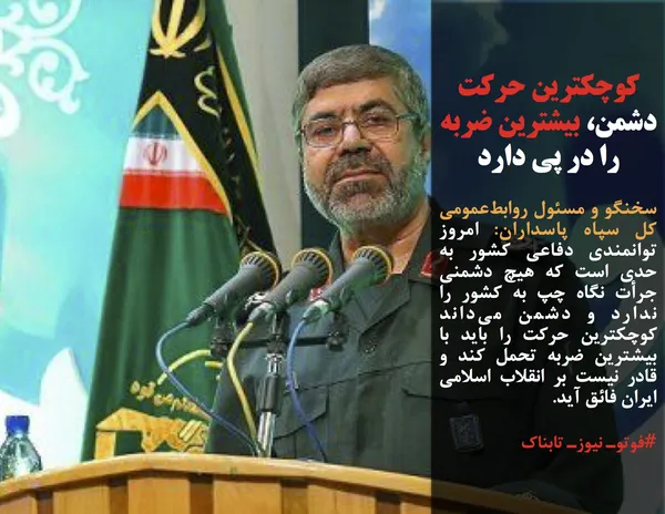 سخنگو و مسئول روابط&zwnj;عمومی کل سپاه پاسداران: امروز توانمندی دفاعی کشور به حدی است که هیچ دشمنی جرأت نگاه چپ به کشور را ندارد و دشمن می&zwnj;داند کوچکترین حرکت را باید با بیشترین ضربه تحمل کند و قادر نیست بر انقلاب اسلامی ایران فائق آید.
