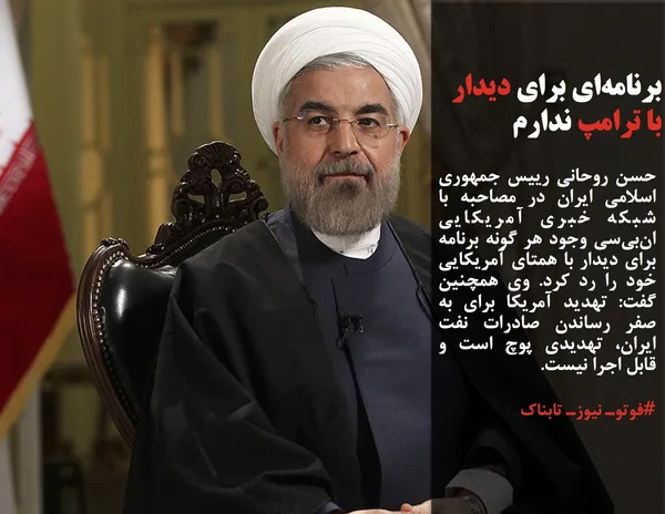 حسن روحانی رییس جمهوری اسلامی ایران در مصاحبه با شبکه خبری آمریکایی ان&zwnj;بی&zwnj;سی وجود هر گونه برنامه برای دیدار با همتای آمریکایی خود را رد کرد. وی همچنین گفت: تهدید آمریکا برای به صفر رساندن صادرات نفت ایران، تهدیدی پوچ است و قابل اجرا نیست.
