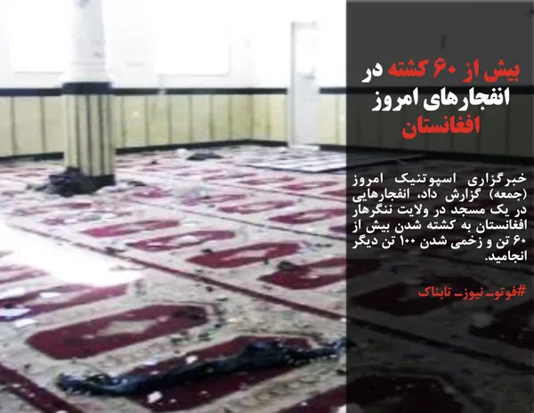خبرگزاری اسپوتنیک امروز (جمعه) گزارش داد، انفجارهایی در یک مسجد در ولایت ننگرهار افغانستان به کشته شدن بیش از ۶۰ تن و زخمی شدن ۱۰۰ تن دیگر انجامید.
