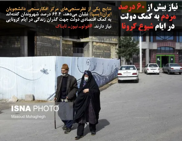 نتایج یکی از نظرسنجی&zwnj;های مرکز افکارسنجی دانشجویان ایران(ایسپا) نشان می&zwnj;دهد، ۶۴.۴ درصد شهروندان گفته&zwnj;اند به کمک اقتصادی دولت جهت گذران زندگی در ایام کرونایی نیاز دارند. #فوتوـ نیوزـ تابناک
