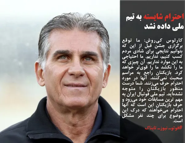 کارلوس کی&zwnj;روش: ما توقع برگزاری جشن قبل از این که بتوانیم نتایجی برای شادی مردم کسب کنیم، نداریم. ما احتیاجی به این موارد نداریم. آن چیزی که ما را نکشد ما را قوی&zwnj;تر خواهد کرد. بازیکنان راجع به مراسم صحبت نمی&zwnj;کنند. آنها در مورد احترام حرف می&zwnj;زنند. شما درست منظور بازیکنان را متوجه نشده&zwnj;اید. تیم ملی فوتبال ایران به مهم ترین مسابقات خود می&zwnj;رود و حرف بازیکنان این است که آنها احترام می&zwnj;خواهند که درک این موضوع برای چند نفر مشکل است.
