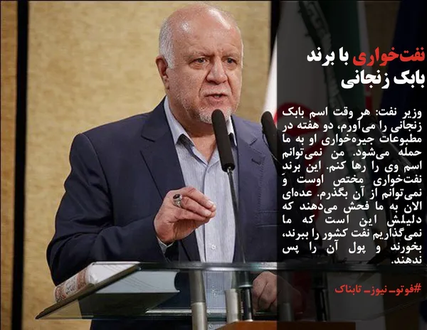 وزیر نفت: هر وقت اسم بابک زنجانی را می&zwnj;آورم، دو هفته در مطبوعات جیر&zwnj;ه&zwnj;خواری او به ما حمله می&zwnj;شود. من نمی&zwnj;توانم اسم وی را رها کنم. این برندِ نفت&zwnj;خواری مختص اوست و نمی&zwnj;توانم از آن بگذرم. عده&zwnj;ای الان به ما فحش می&zwnj;دهند که دلیلش این است که ما نمی&zwnj;گذاریم نفت کشور را ببرند، بخورند و پول آن را پس ندهند.
