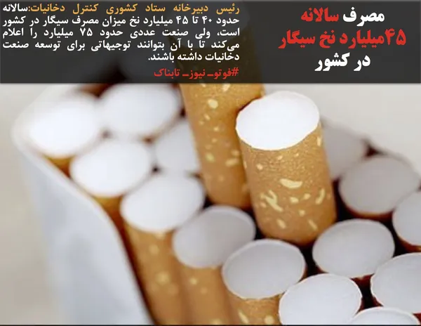 رئیس دبیرخانه ستاد کشوری کنترل دخانیات:سالانه حدود ۴۰ تا ۴۵ میلیارد نخ میزان مصرف سیگار در کشور است، ولی صنعت عددی حدود ۷۵ میلیارد را اعلام می&zwnj;کند تا با آن بتوانند توجیهاتی برای توسعه صنعت دخانیات داشته باشند. 
