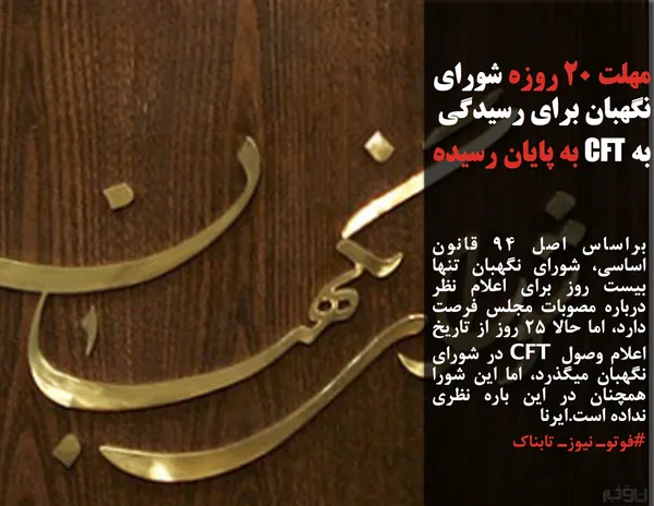 براساس اصل ۹۴ قانون اساسی، شورای نگهبان تنها بیست روز برای اعلام نظر درباره مصوبات مجلس فرصت دارد، اما حالا ۲۵ روز از تاریخ اعلام وصول CFT در شورای نگهبان میگذرد، اما این شورا همچنان در این باره نظری نداده است.ایرنا
